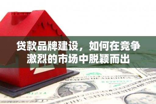 番路贷款品牌建设，如何在竞争激烈的市场中脱颖而出