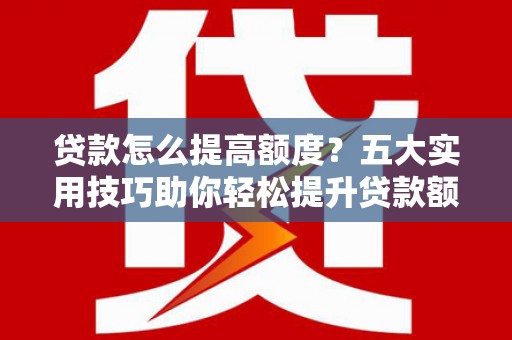 番路贷款怎么提高额度？五大实用技巧助你轻松提升贷款额度