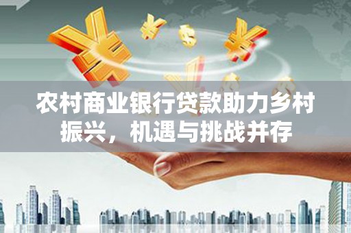 番路农村商业银行贷款助力乡村振兴，机遇与挑战并存