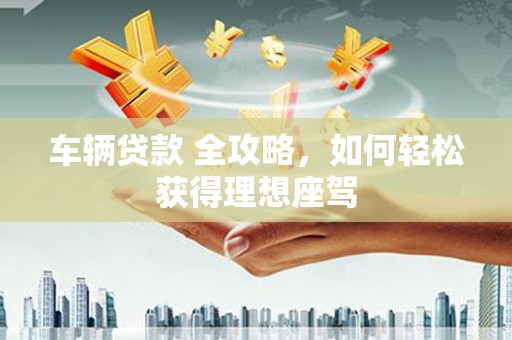 番路车辆贷款 全攻略，如何轻松获得理想座驾