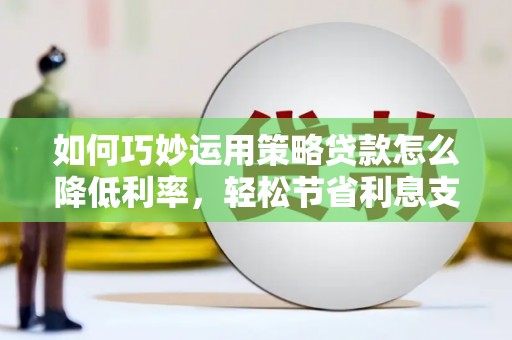 番路如何巧妙运用策略贷款怎么降低利率，轻松节省利息支出