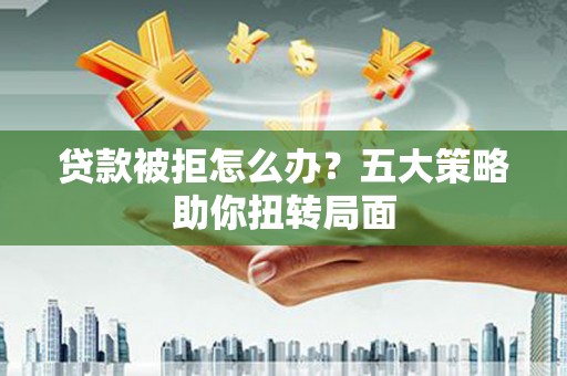 番路贷款被拒怎么办？五大策略助你扭转局面