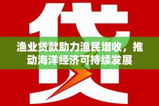 番路渔业贷款助力渔民增收，推动海洋经济可持续发展