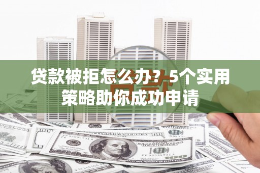 番路贷款被拒怎么办？5个实用策略助你成功申请
