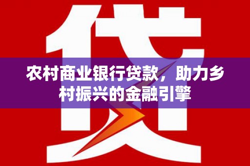 番路农村商业银行贷款，助力乡村振兴的金融引擎