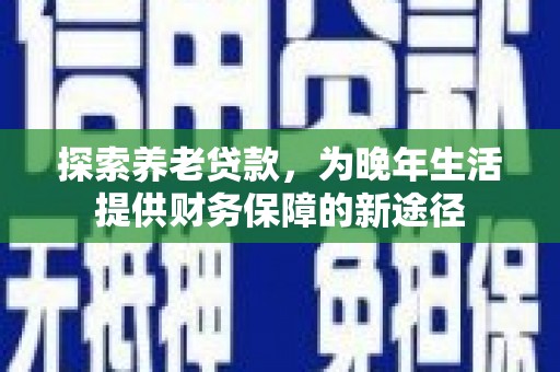 番路探索养老贷款，为晚年生活提供财务保障的新途径