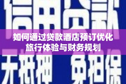 番路如何通过贷款酒店预订优化旅行体验与财务规划