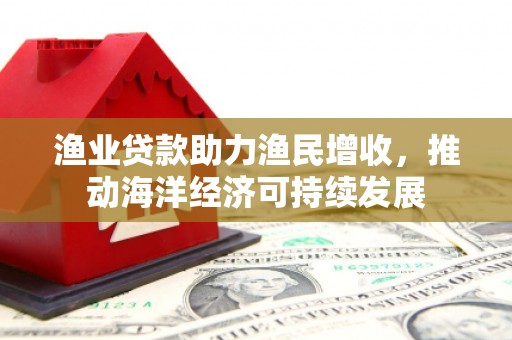 番路渔业贷款助力渔民增收，推动海洋经济可持续发展
