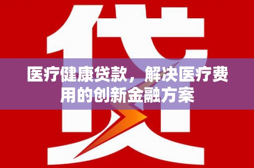 番路医疗健康贷款，解决医疗费用的创新金融方案