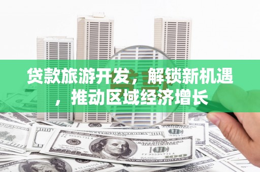 番路贷款旅游开发，解锁新机遇，推动区域经济增长