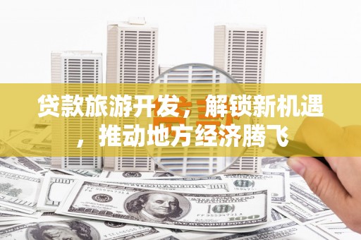 番路贷款旅游开发，解锁新机遇，推动地方经济腾飞
