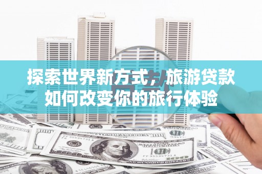 番路探索世界新方式，旅游贷款如何改变你的旅行体验
