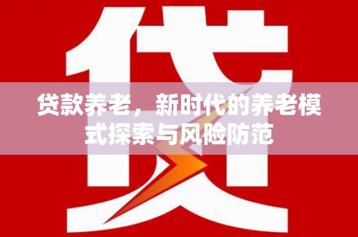 番路贷款养老，新时代的养老模式探索与风险防范