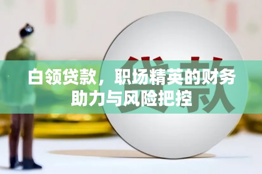 番路白领贷款,职场精英的财务助力与风险把控 番路白领贷款,职场精英的财务助力与风险把控